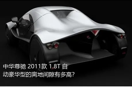 中华尊驰 2011款 1.8T 自动豪华型的离地间隙有多高？