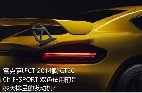 雷克萨斯CT 2014款 CT200h F-SPORT 双色使用的是多大排量的发动机？