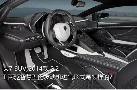 大7 SUV 2014款 2.2T 两驱智慧型的发动机进气形式是怎样的？