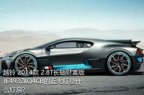 越铃 2014款 2.8T长轴财富版JE493ZLQ4CB的近光灯是什么灯泡？