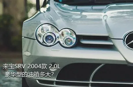 来宝SRV 2004款 2.0L 豪华型的油箱多大？