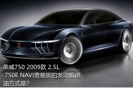 荣威750 2009款 2.5L 750E NAVI贵雅版的发动机供油方式是？