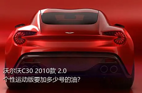 沃尔沃C30 2010款 2.0个性运动版要加多少号的油？