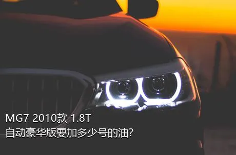 MG7 2010款 1.8T 自动豪华版要加多少号的油？