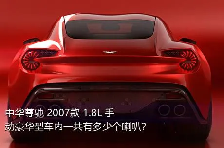 中华尊驰 2007款 1.8L 手动豪华型车内一共有多少个喇叭？