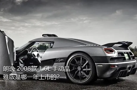 朗逸 2008款 1.6L 手动品雅版是哪一年上市的？