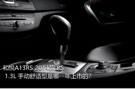 和悦A13RS 2014款 RS 1.3L 手动舒适型是哪一年上市的？