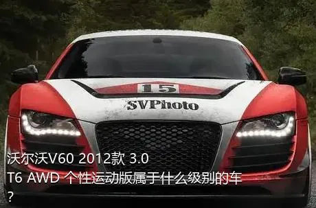 沃尔沃V60 2012款 3.0 T6 AWD 个性运动版属于什么级别的车？