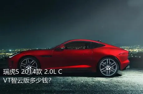 瑞虎5 2014款 2.0L CVT智云版多少钱？