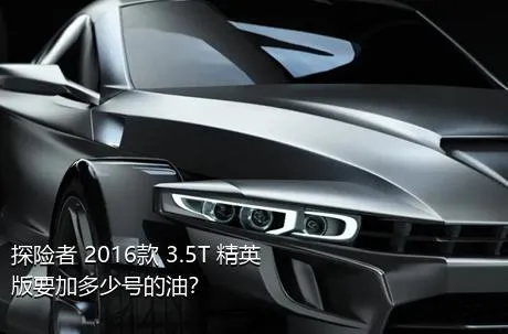 探险者 2016款 3.5T 精英版要加多少号的油？