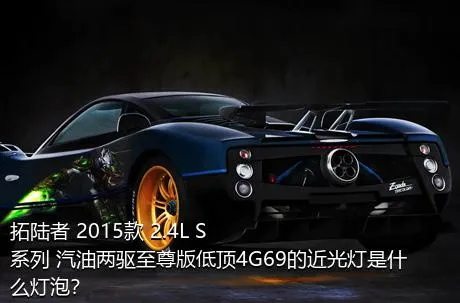 拓陆者 2015款 2.4L S系列 汽油两驱至尊版低顶4G69的近光灯是什么灯泡？