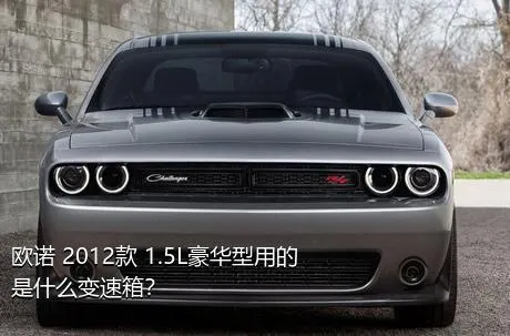 欧诺 2012款 1.5L豪华型用的是什么变速箱？