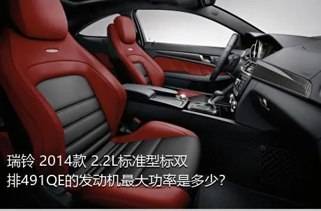 瑞铃 2014款 2.2L标准型标双排491QE的发动机最大功率是多少？