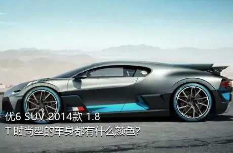 优6 SUV 2014款 1.8T 时尚型的车身都有什么颜色？