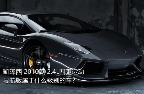 凯泽西 2010款 2.4L四驱运动导航版属于什么级别的车？