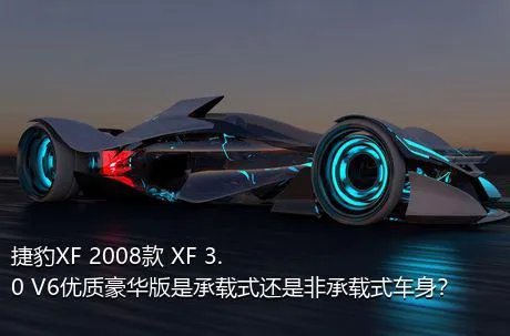 捷豹XF 2008款 XF 3.0 V6优质豪华版是承载式还是非承载式车身？