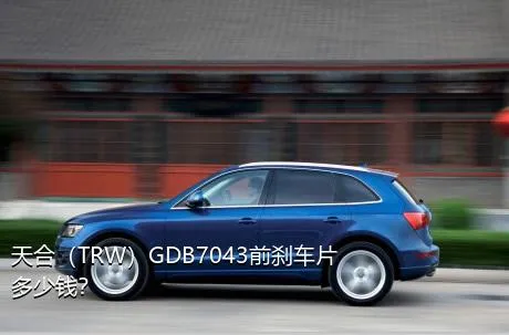 天合（TRW）GDB7043前刹车片多少钱？