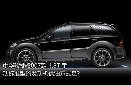 中华骏捷 2007款 1.8T 手动标准型的发动机供油方式是？