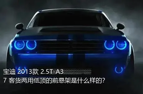 宝迪 2013款 2.5T-A37 客货两用低顶的前悬架是什么样的？