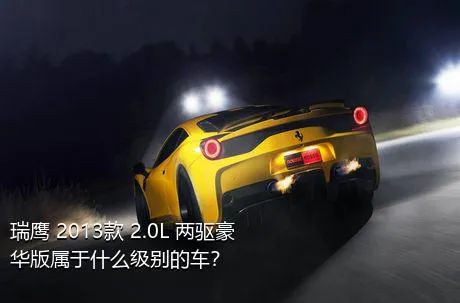 瑞鹰 2013款 2.0L 两驱豪华版属于什么级别的车？