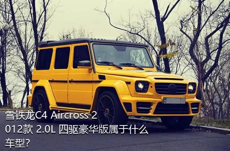 雪铁龙C4 Aircross 2012款 2.0L 四驱豪华版属于什么车型？