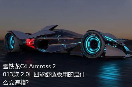 雪铁龙C4 Aircross 2013款 2.0L 四驱舒适版用的是什么变速箱？