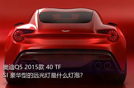 奥迪Q5 2015款 40 TFSI 豪华型的远光灯是什么灯泡？