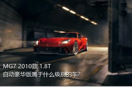 MG7 2010款 1.8T 自动豪华版属于什么级别的车？