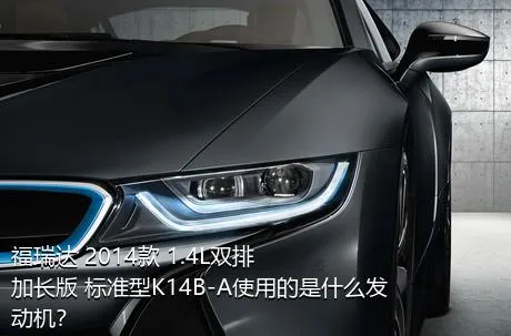 福瑞达 2014款 1.4L双排 加长版 标准型K14B-A使用的是什么发动机？