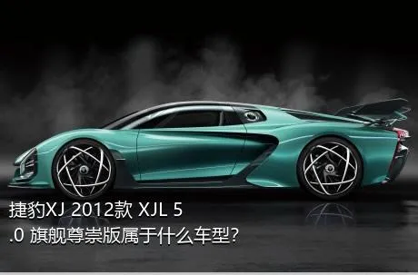 捷豹XJ 2012款 XJL 5.0 旗舰尊崇版属于什么车型？