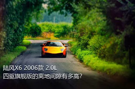 陆风X6 2006款 2.0L 四驱旗舰版的离地间隙有多高？