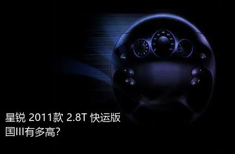 星锐 2011款 2.8T 快运版国III有多高？