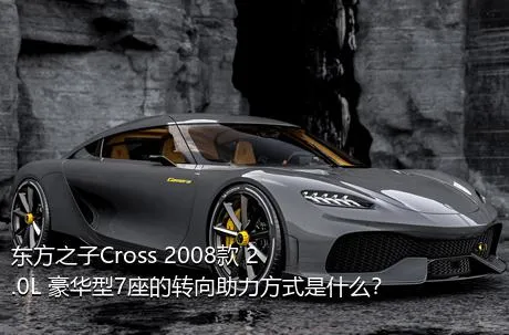 东方之子Cross 2008款 2.0L 豪华型7座的转向助力方式是什么？