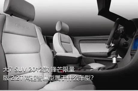 大7 SUV 2012款 锋芒限量版 2.2T 两驱智慧型属于什么车型？