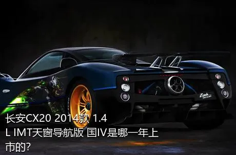 长安CX20 2014款 1.4L IMT天窗导航版 国IV是哪一年上市的？