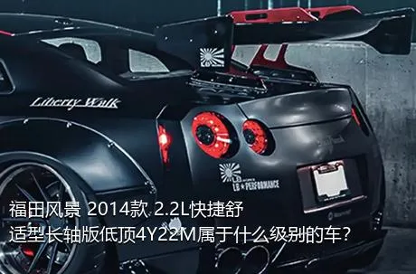 福田风景 2014款 2.2L快捷舒适型长轴版低顶4Y22M属于什么级别的车？