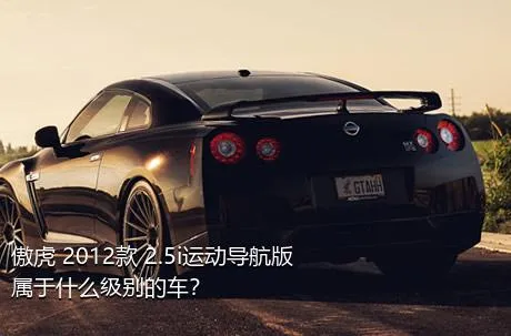 傲虎 2012款 2.5i运动导航版属于什么级别的车？