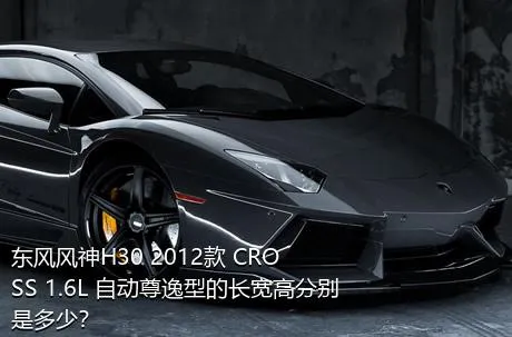 东风风神H30 2012款 CROSS 1.6L 自动尊逸型的长宽高分别是多少？