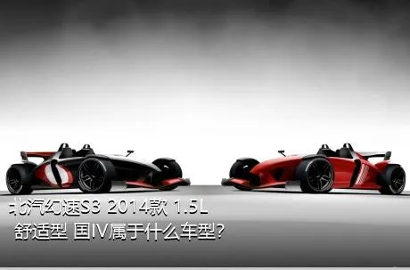 北汽幻速S3 2014款 1.5L 舒适型 国IV属于什么车型？