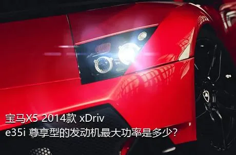 宝马X5 2014款 xDrive35i 尊享型的发动机最大功率是多少？