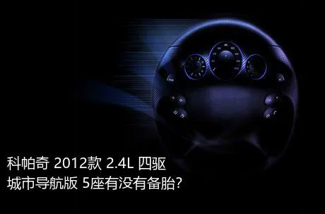 科帕奇 2012款 2.4L 四驱城市导航版 5座有没有备胎？