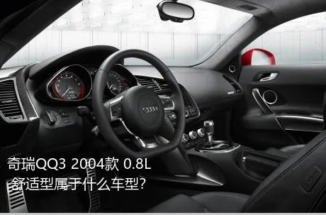 奇瑞QQ3 2004款 0.8L 舒适型属于什么车型？