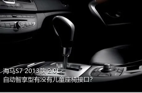 海马S7 2013款 2.0L 自动智享型有没有儿童座椅接口？