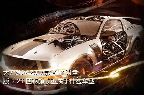 大7 SUV 2013款 锋芒限量版 2.2T 四驱旗舰型属于什么车型？