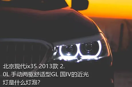 北京现代ix35 2013款 2.0L 手动两驱舒适型GL 国IV的近光灯是什么灯泡？