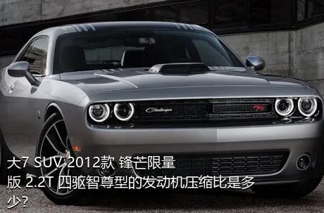 大7 SUV 2012款 锋芒限量版 2.2T 四驱智尊型的发动机压缩比是多少？