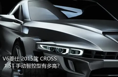 V6菱仕 2015款 CROSS 1.5T 手动智控型有多高？