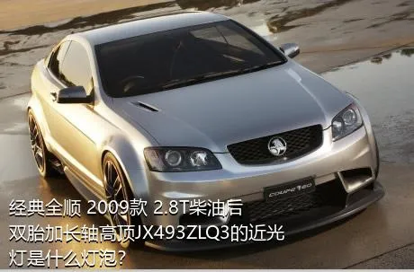 经典全顺 2009款 2.8T柴油后双胎加长轴高顶JX493ZLQ3的近光灯是什么灯泡？