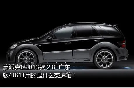 蒙派克E 2013款 2.8T广东版4JB1T用的是什么变速箱？