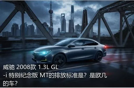 威驰 2008款 1.3L GL-i 特别纪念版 MT的排放标准是？是欧几的车？